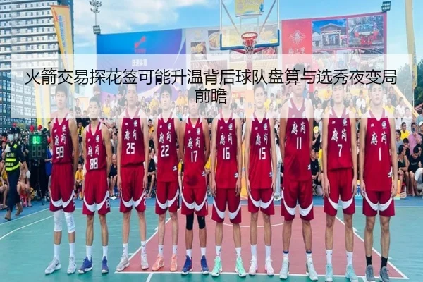 火箭交易探花签可能升温背后球队盘算与选秀夜变局前瞻
